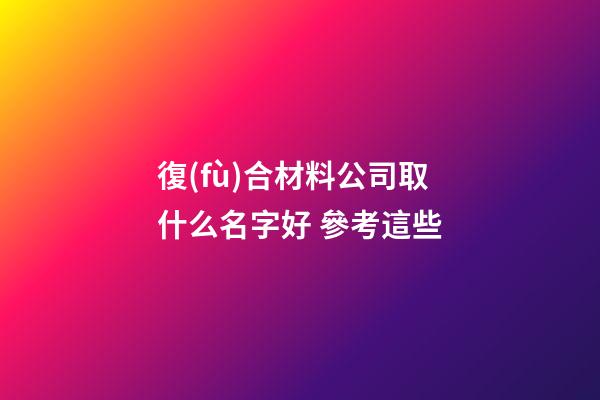 復(fù)合材料公司取什么名字好 參考這些-第1張-公司起名-玄機(jī)派